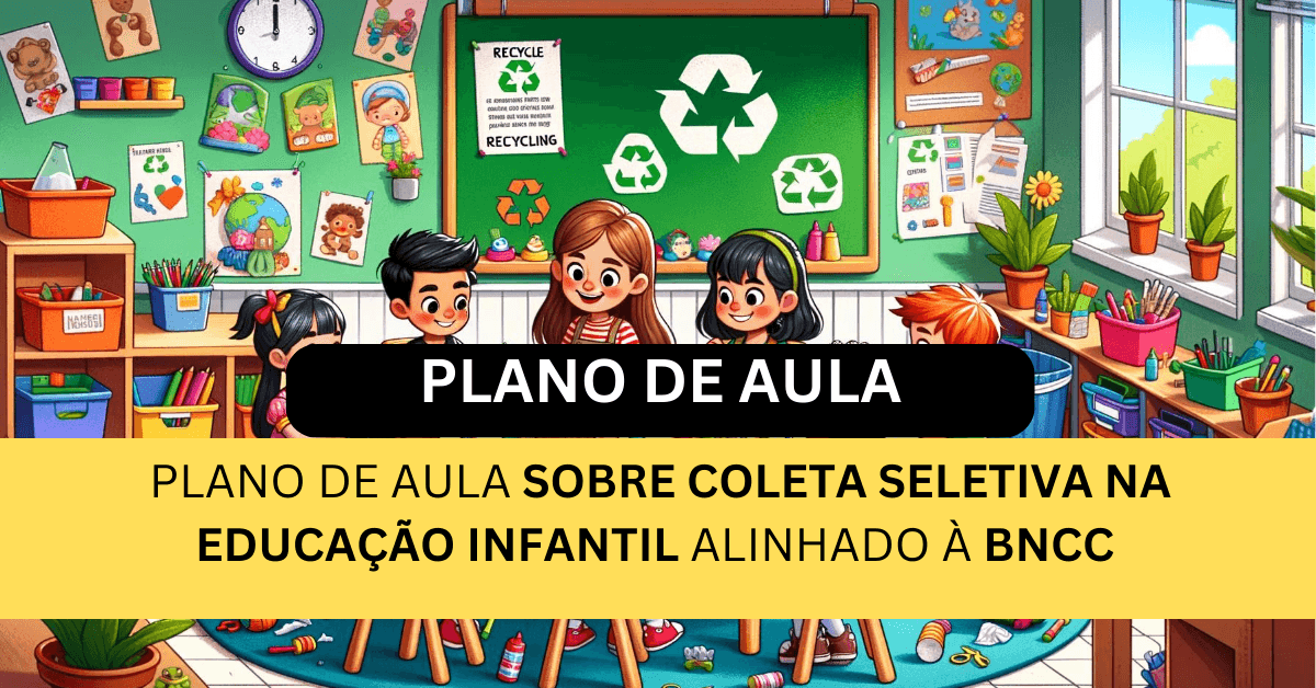 Plano de Aula Sobre Coleta Seletiva na Educação Infantil Alinhado à BNCC             (4 a 6 anos)